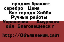 продам браслет серебро › Цена ­ 10 000 - Все города Хобби. Ручные работы » Украшения   . Амурская обл.,Благовещенск г.